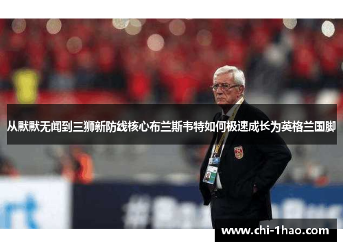 从默默无闻到三狮新防线核心布兰斯韦特如何极速成长为英格兰国脚