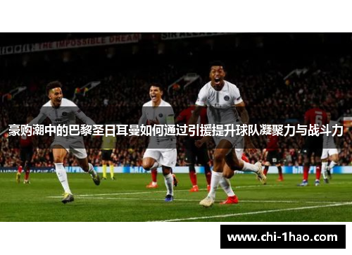 豪购潮中的巴黎圣日耳曼如何通过引援提升球队凝聚力与战斗力